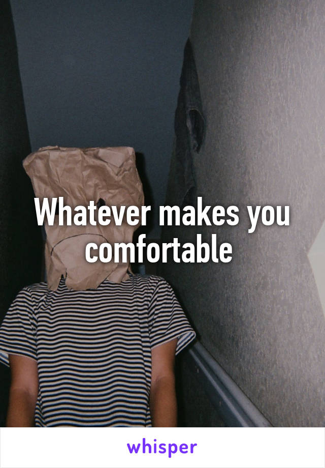 Whatever makes you comfortable 