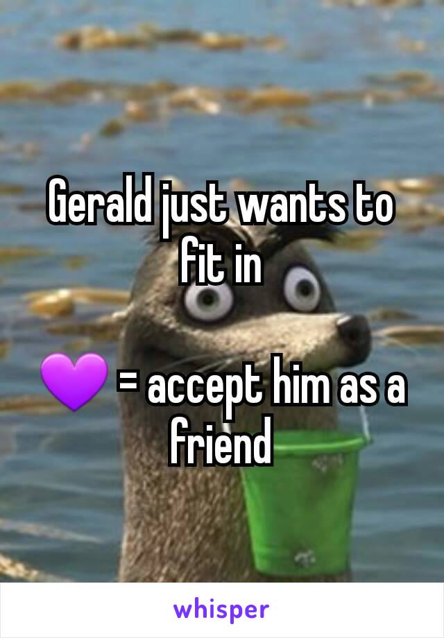 Gerald just wants to fit in

💜 = accept him as a friend