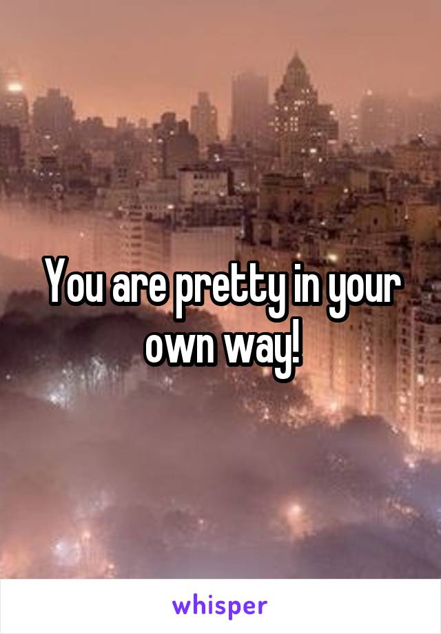 You are pretty in your own way!