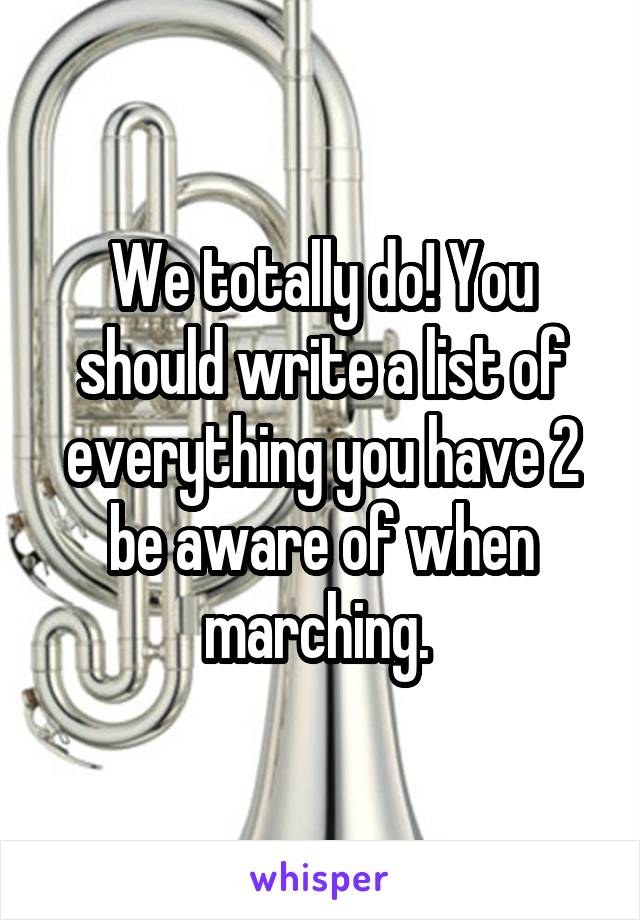 We totally do! You should write a list of everything you have 2 be aware of when marching. 