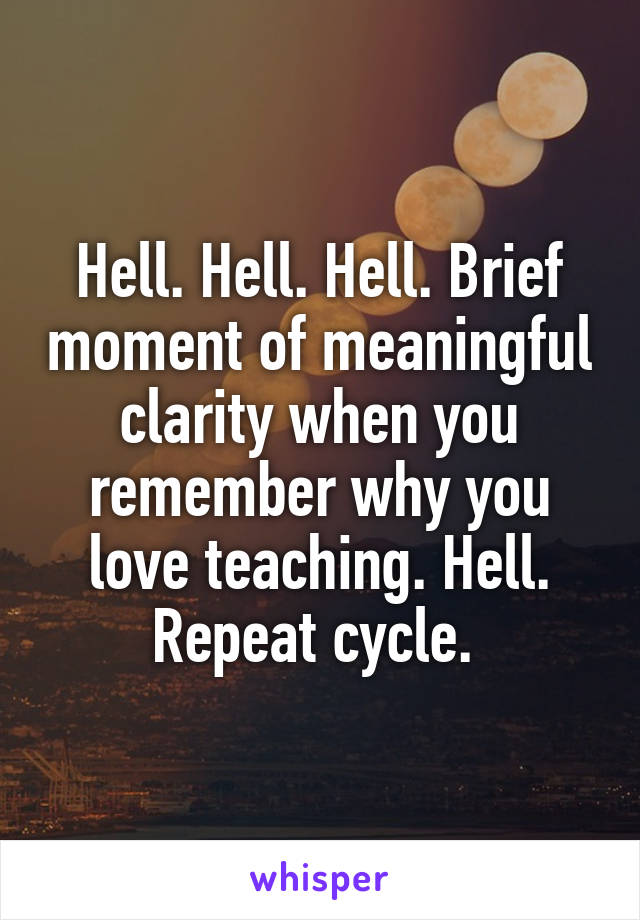 Hell. Hell. Hell. Brief moment of meaningful clarity when you remember why you love teaching. Hell. Repeat cycle. 
