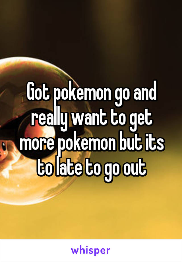 Got pokemon go and really want to get more pokemon but its to late to go out