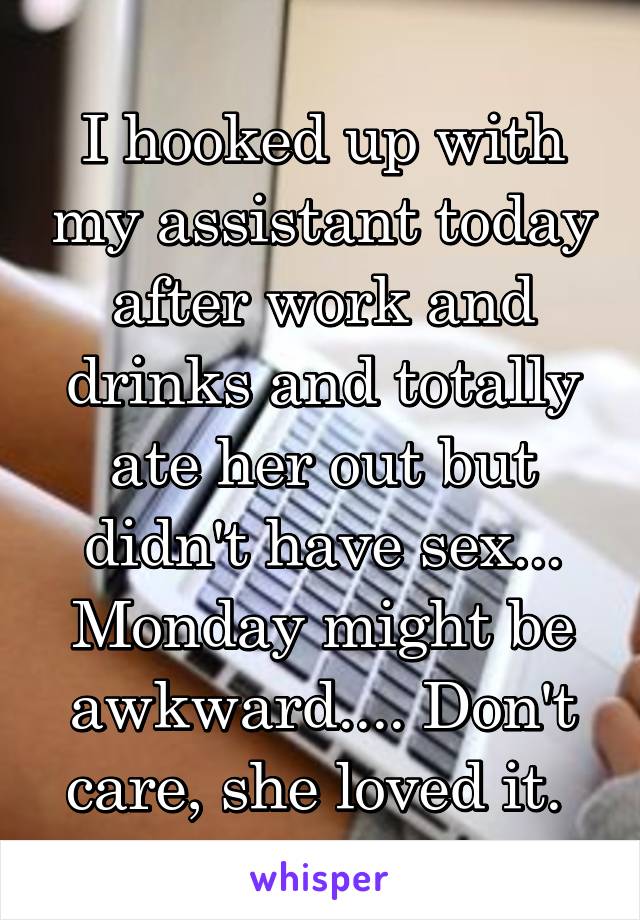 I hooked up with my assistant today after work and drinks and totally ate her out but didn't have sex... Monday might be awkward.... Don't care, she loved it. 