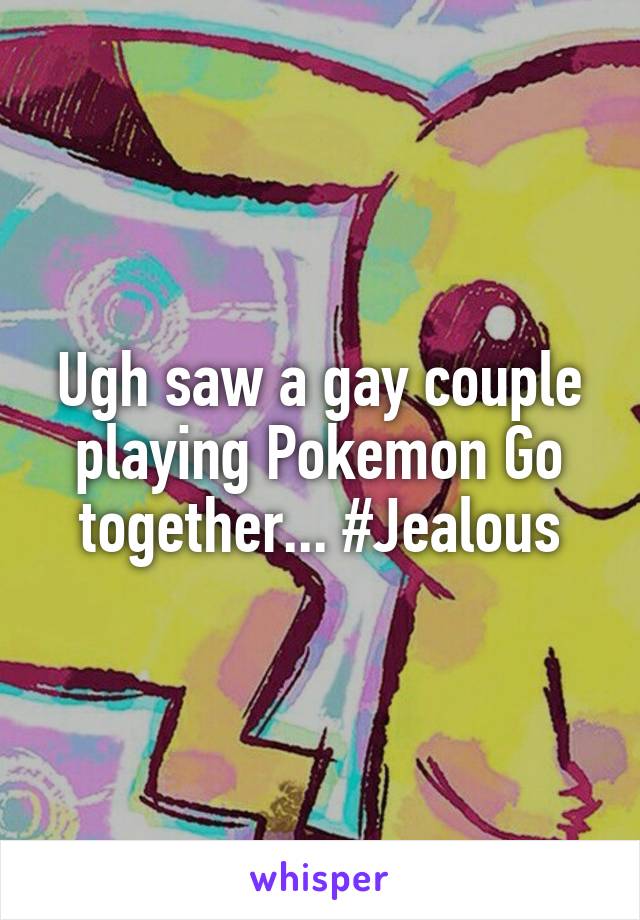 Ugh saw a gay couple playing Pokemon Go together... #Jealous