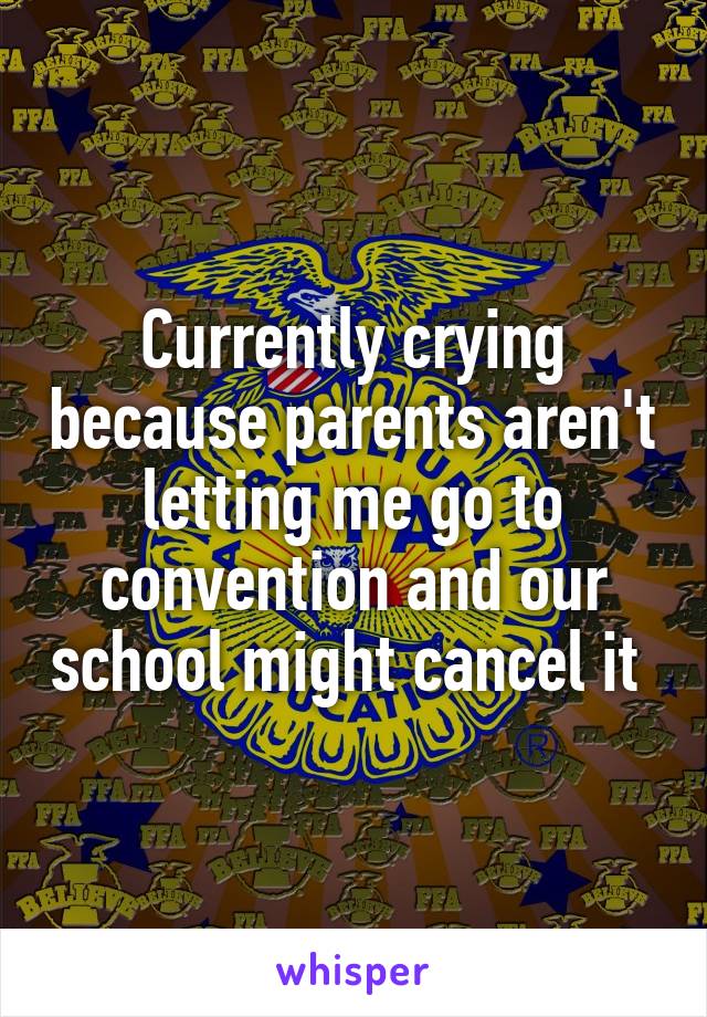 Currently crying because parents aren't letting me go to convention and our school might cancel it 