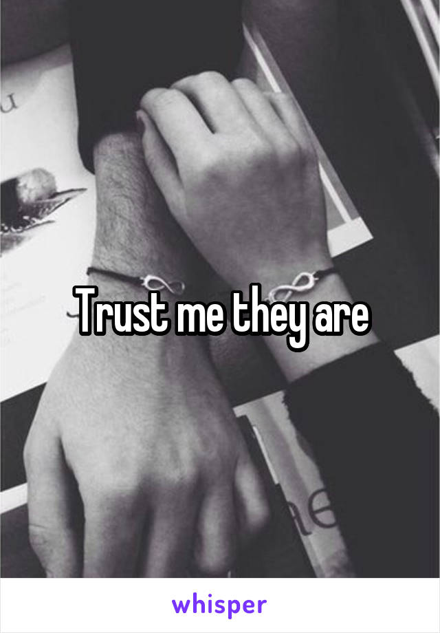 Trust me they are
