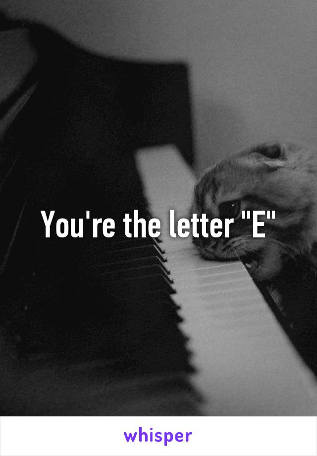 You're the letter "E"