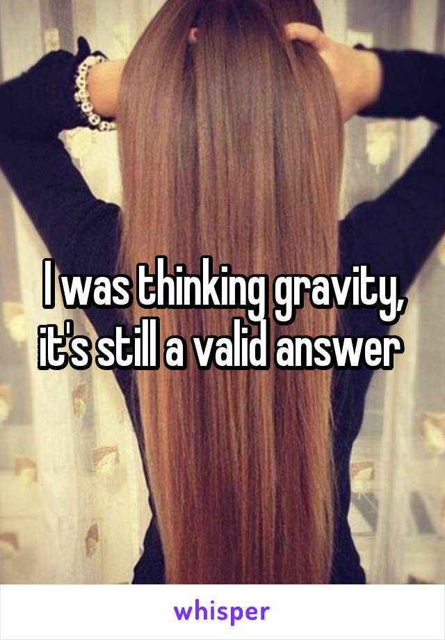 I was thinking gravity, it's still a valid answer 