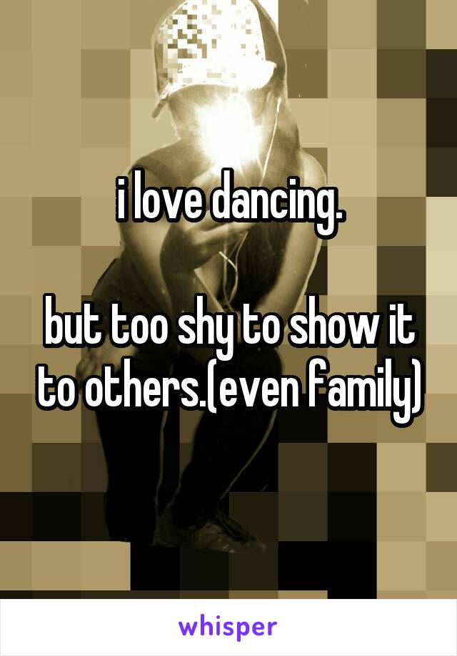 i love dancing.

but too shy to show it to others.(even family)
