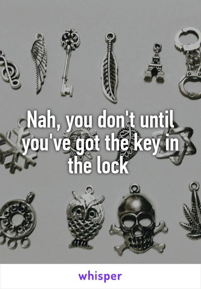 Nah, you don't until you've got the key in the lock 