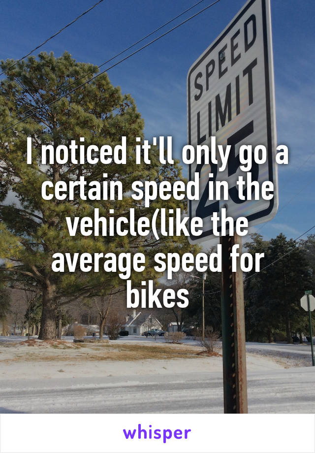 I noticed it'll only go a certain speed in the vehicle(like the average speed for bikes