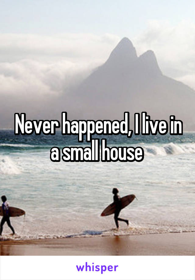 Never happened, I live in a small house 