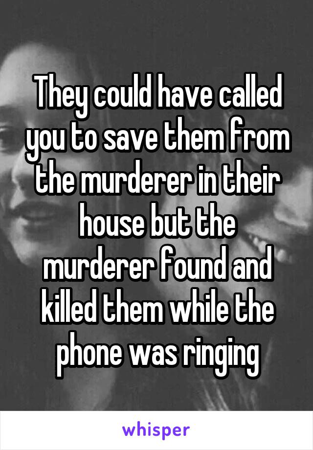 They could have called you to save them from the murderer in their house but the murderer found and killed them while the phone was ringing