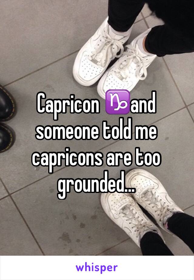 Capricon ♑️and someone told me capricons are too grounded...