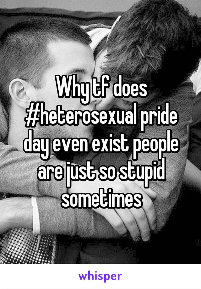 Why tf does #heterosexual pride day even exist people are just so stupid sometimes