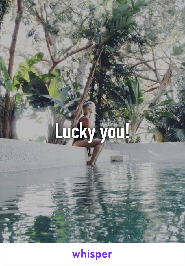 Lucky you!