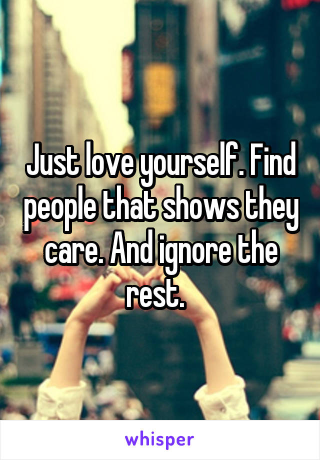 Just love yourself. Find people that shows they care. And ignore the rest.  