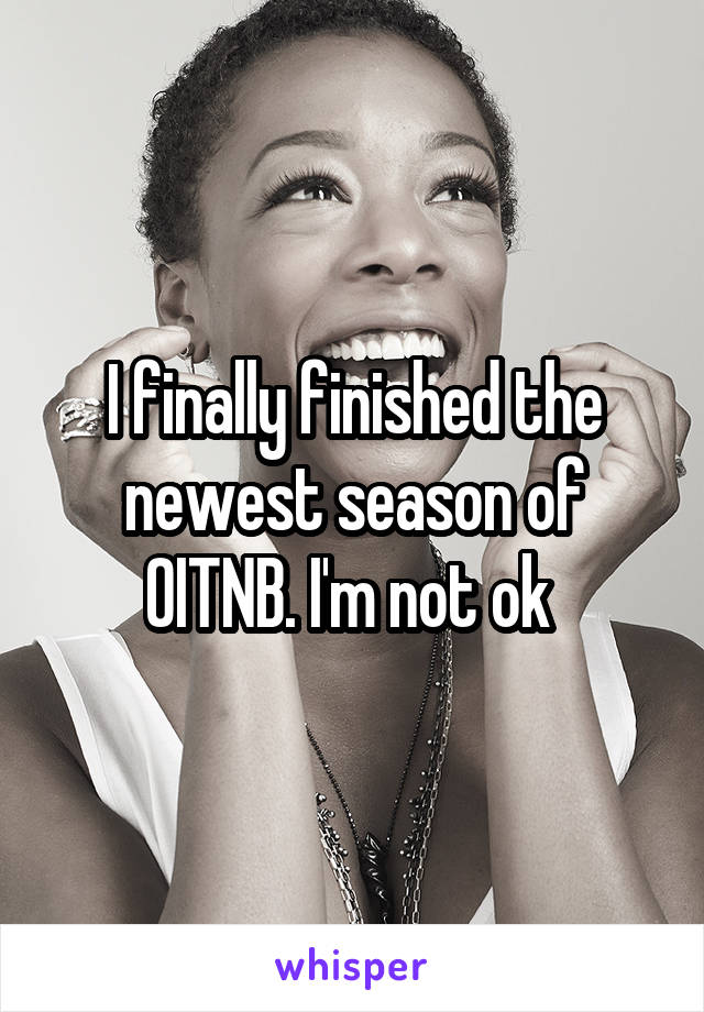 I finally finished the newest season of OITNB. I'm not ok 