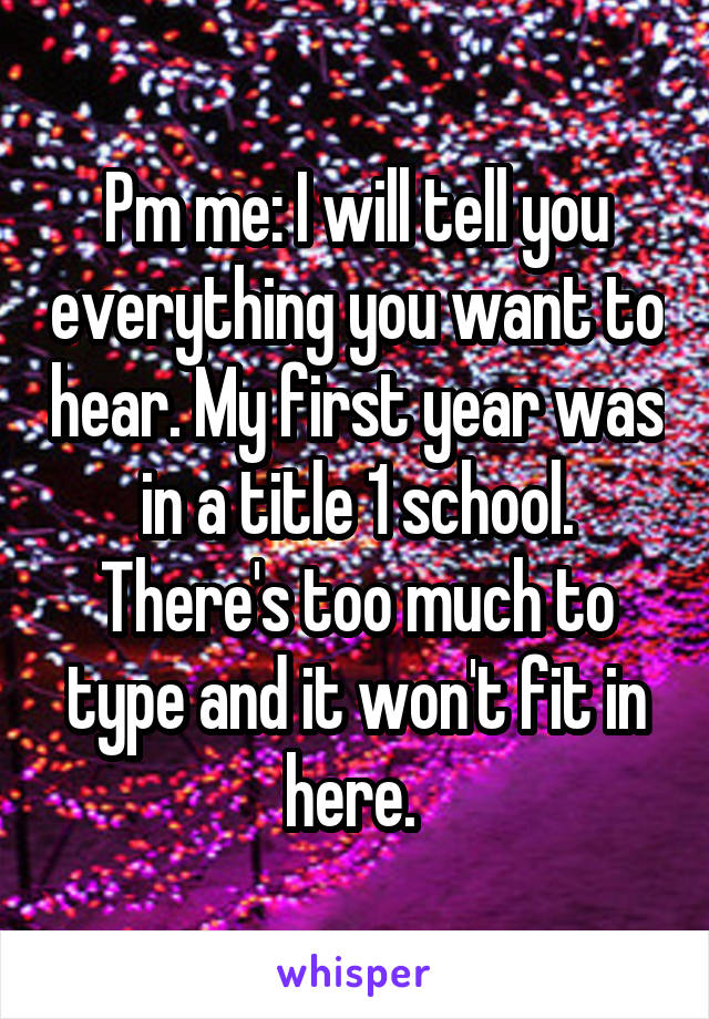 Pm me: I will tell you everything you want to hear. My first year was in a title 1 school. There's too much to type and it won't fit in here. 