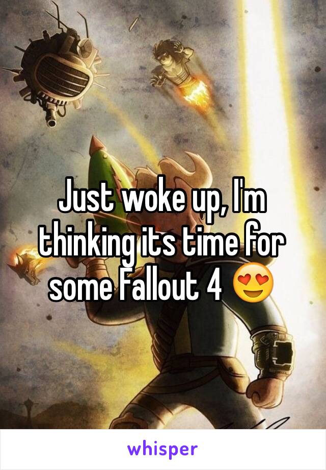 Just woke up, I'm thinking its time for some Fallout 4 😍