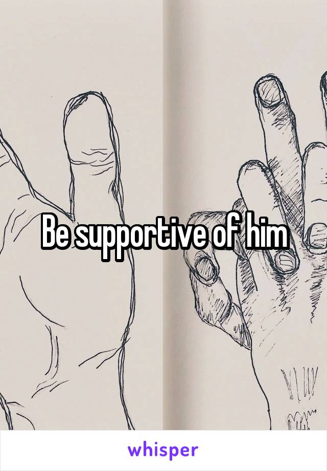 Be supportive of him