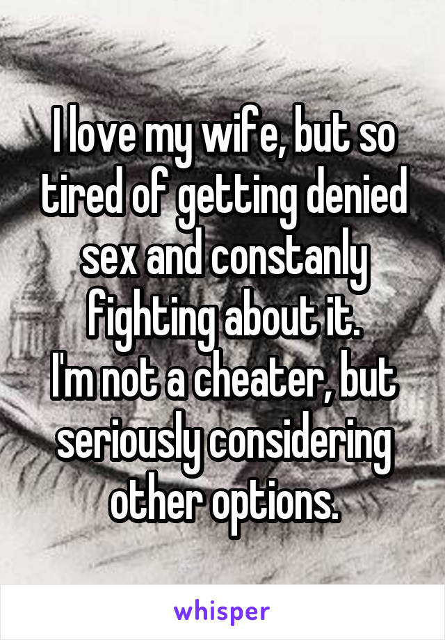 I love my wife, but so tired of getting denied sex and constanly fighting about it.
I'm not a cheater, but seriously considering other options.