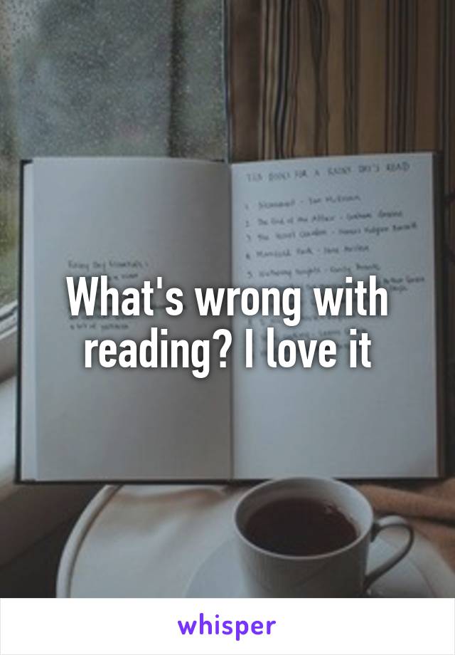 What's wrong with reading? I love it