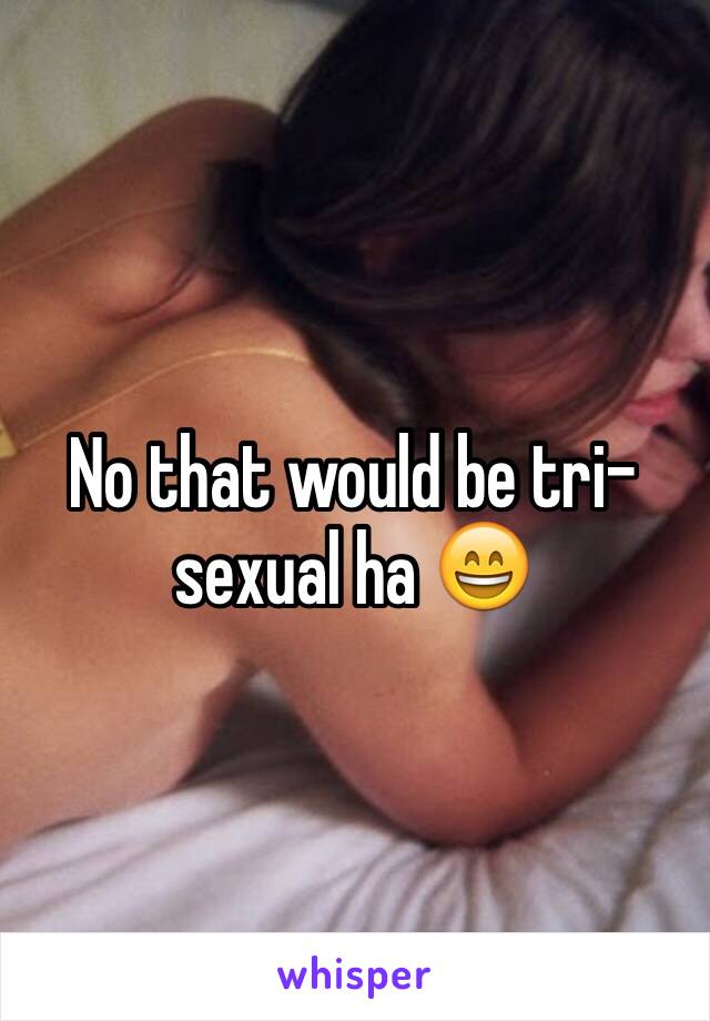 No that would be tri-sexual ha 😄