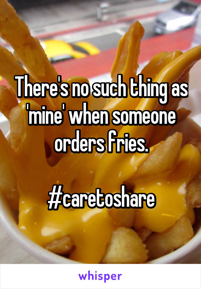 There's no such thing as 'mine' when someone orders fries.

#caretoshare