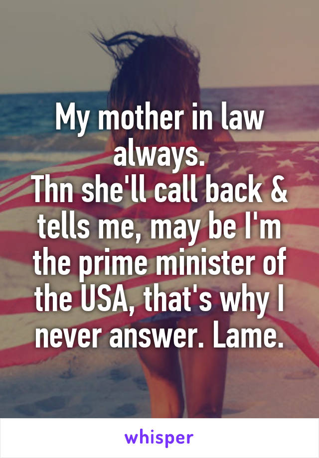 My mother in law always.
Thn she'll call back & tells me, may be I'm the prime minister of the USA, that's why I never answer. Lame.