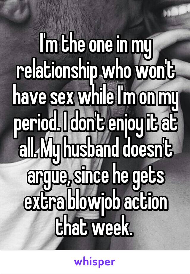 I'm the one in my relationship who won't have sex while I'm on my period. I don't enjoy it at all. My husband doesn't argue, since he gets extra blowjob action that week. 