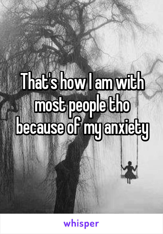 That's how I am with most people tho because of my anxiety
