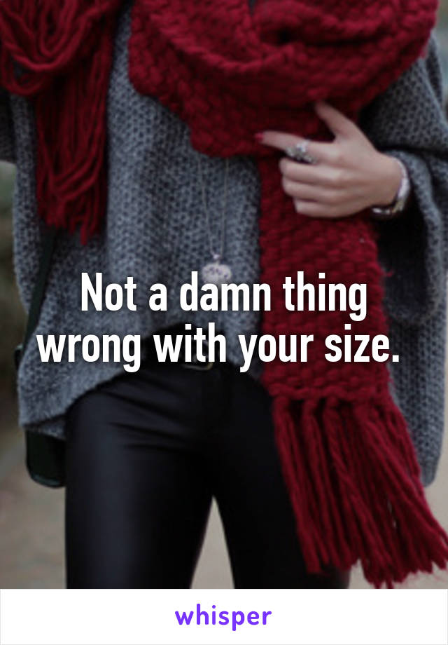 Not a damn thing wrong with your size. 