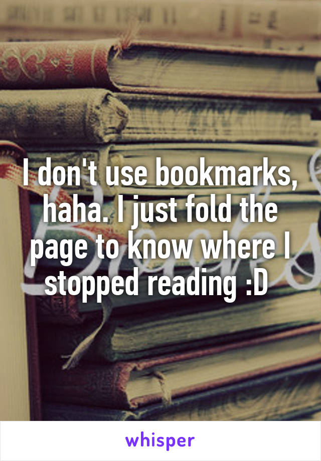 I don't use bookmarks, haha. I just fold the page to know where I stopped reading :D 