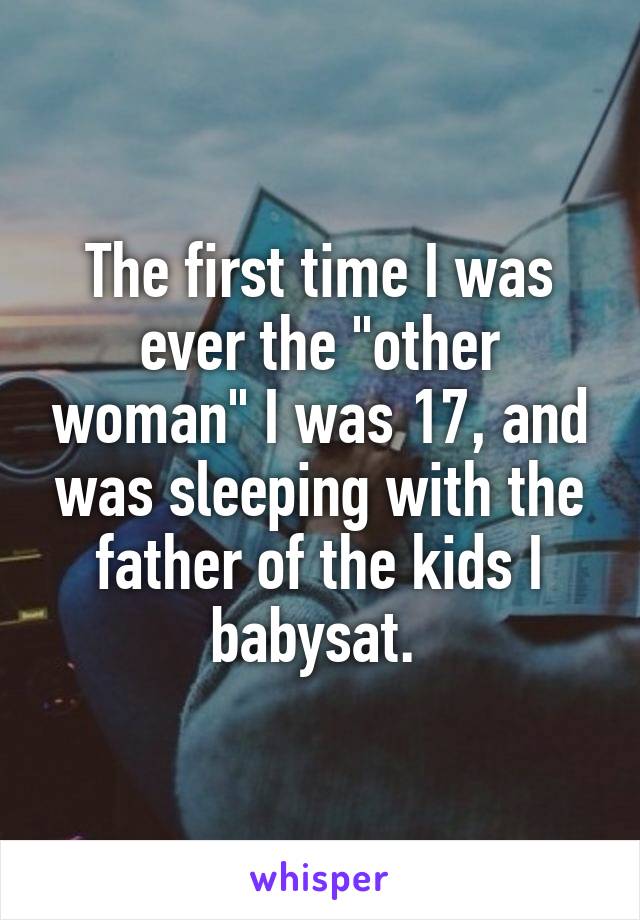 The first time I was ever the "other woman" I was 17, and was sleeping with the father of the kids I babysat. 