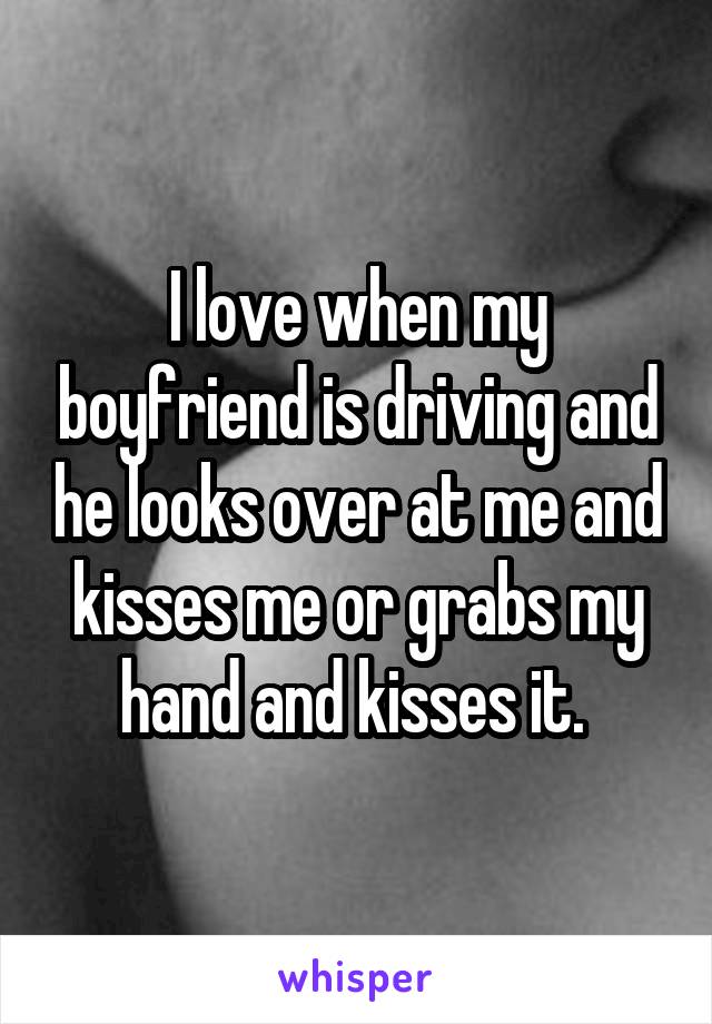 I love when my boyfriend is driving and he looks over at me and kisses me or grabs my hand and kisses it. 