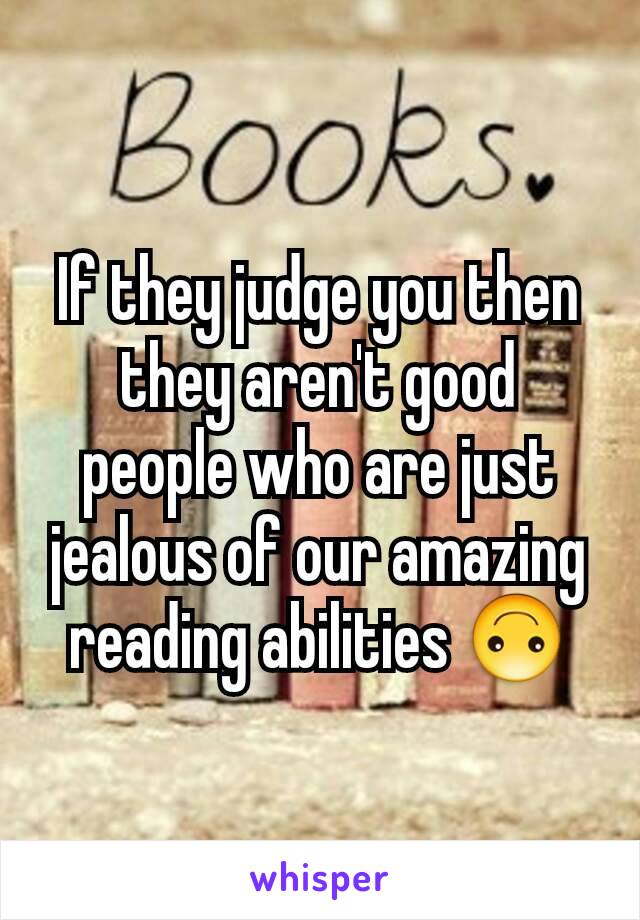 If they judge you then they aren't good people who are just jealous of our amazing reading abilities 🙃