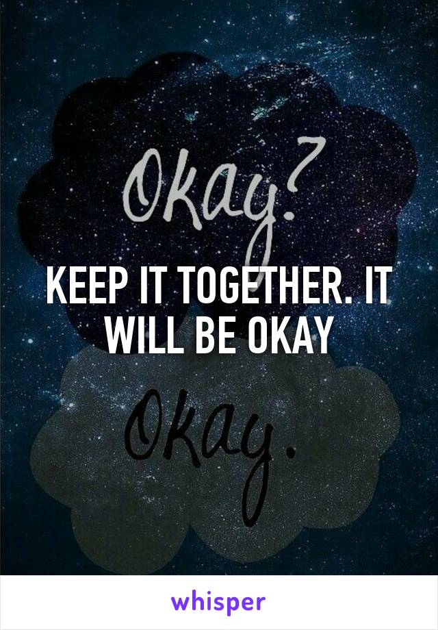 KEEP IT TOGETHER. IT WILL BE OKAY