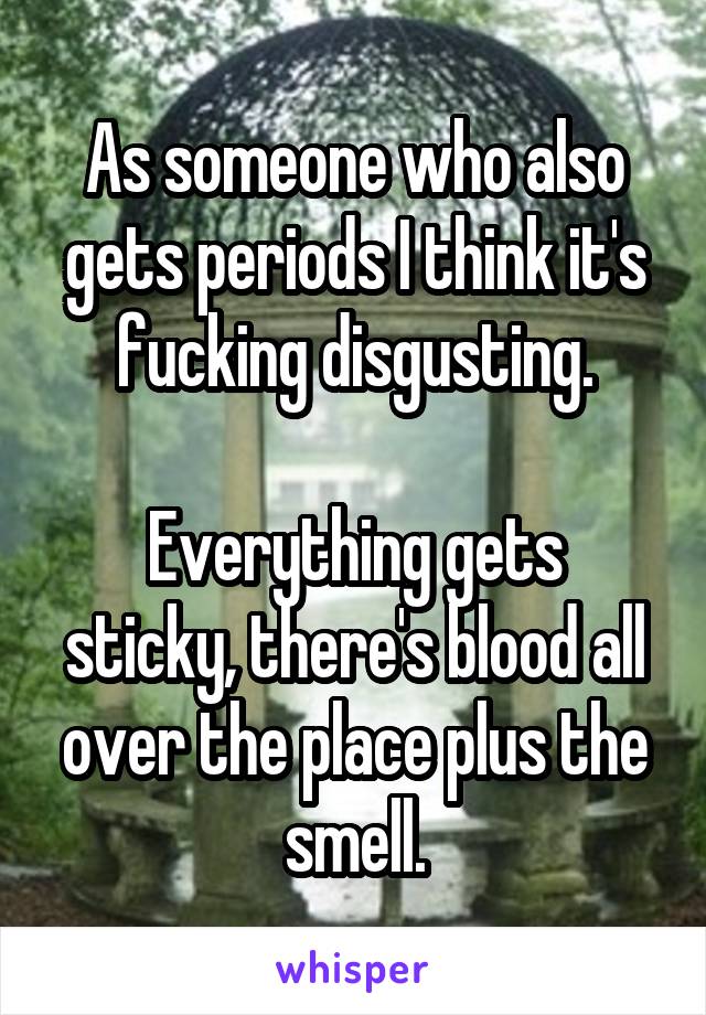 As someone who also gets periods I think it's fucking disgusting.

Everything gets sticky, there's blood all over the place plus the smell.