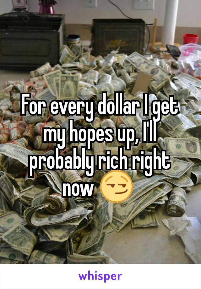 For every dollar I get my hopes up, I'll probably rich right now 😏 