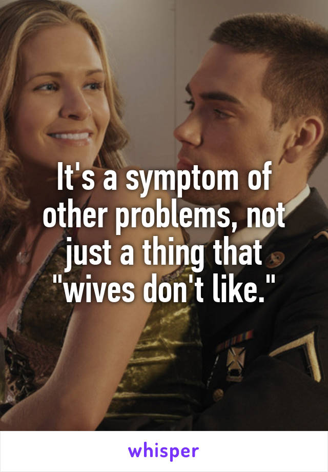 It's a symptom of other problems, not just a thing that "wives don't like."