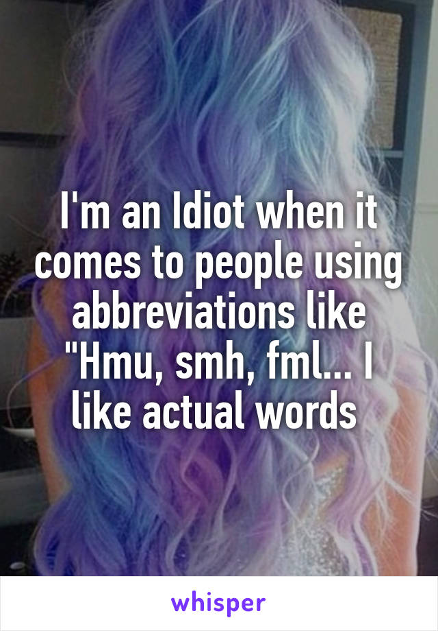 I'm an Idiot when it comes to people using abbreviations like
"Hmu, smh, fml... I like actual words 