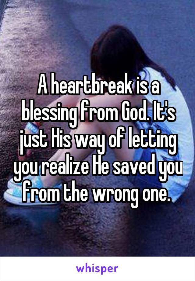 A heartbreak is a blessing from God. It's just His way of letting you realize He saved you from the wrong one. 