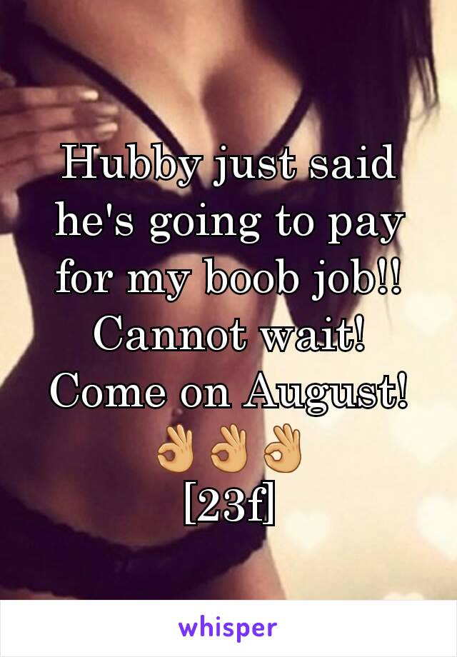 Hubby just said he's going to pay for my boob job!! Cannot wait!
Come on August!
👌👌👌
[23f]