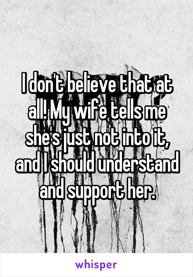 I don't believe that at all! My wife tells me she's just not into it, and I should understand and support her.