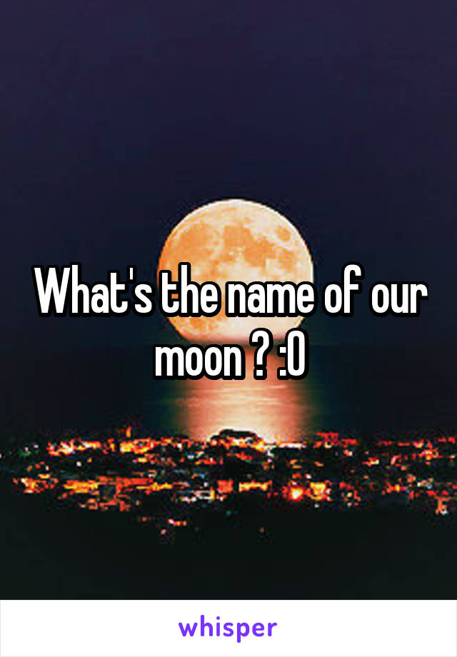 What's the name of our moon ? :0