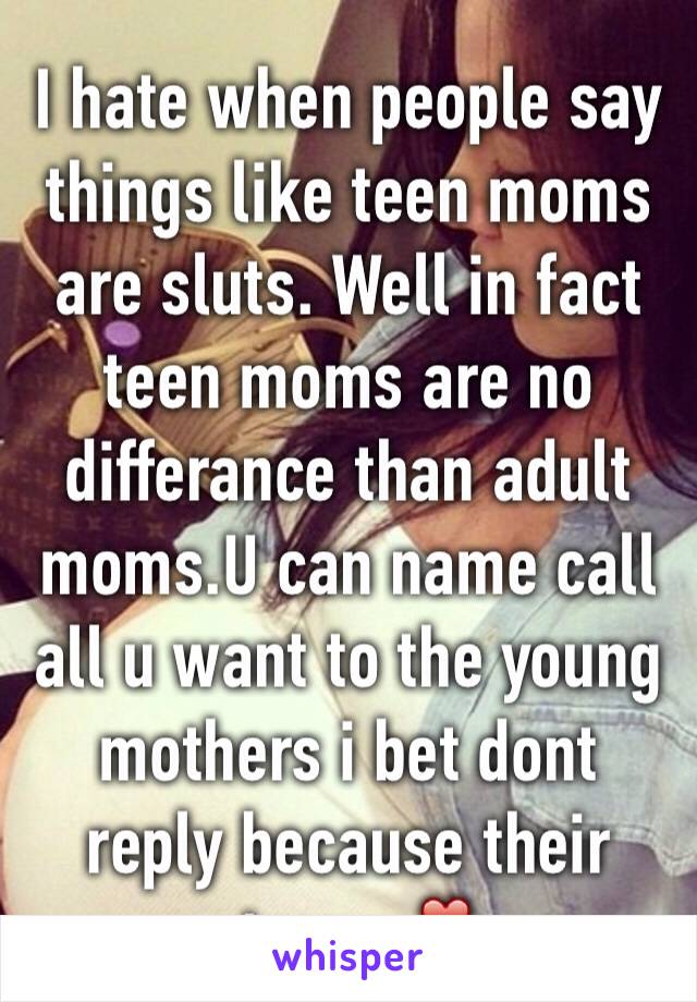 I hate when people say things like teen moms are sluts. Well in fact teen moms are no differance than adult moms.U can name call all u want to the young mothers i bet dont reply because their strong.❣