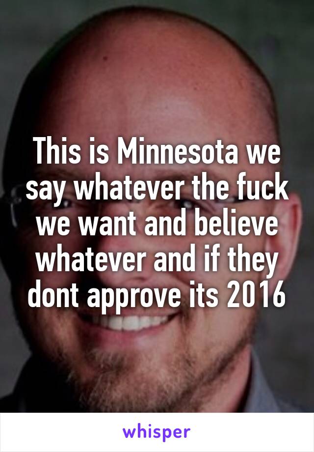 This is Minnesota we say whatever the fuck we want and believe whatever and if they dont approve its 2016