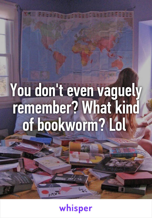 You don't even vaguely remember? What kind of bookworm? Lol 