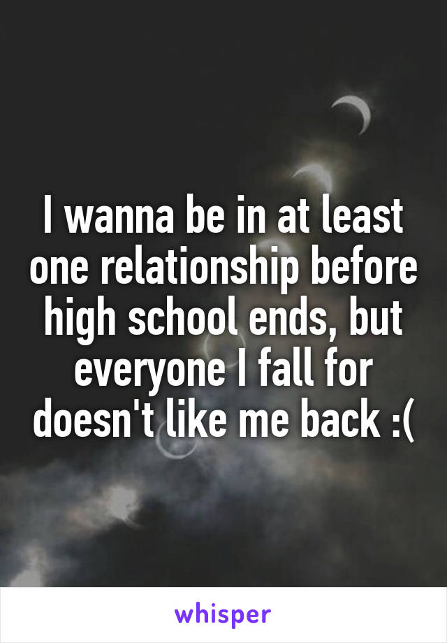 I wanna be in at least one relationship before high school ends, but everyone I fall for doesn't like me back :(